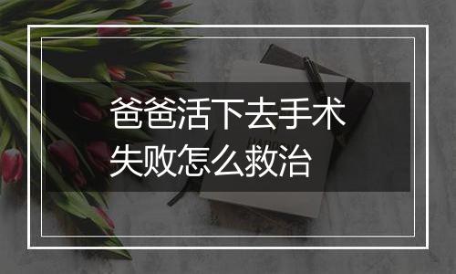 爸爸活下去手术失败怎么救治