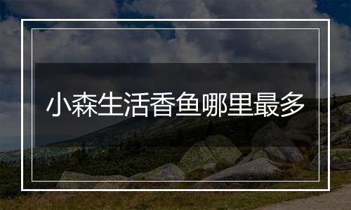 小森生活香鱼哪里最多