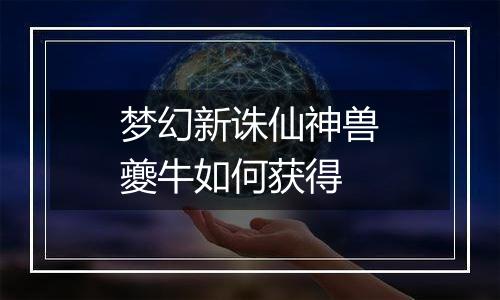 梦幻新诛仙神兽夔牛如何获得
