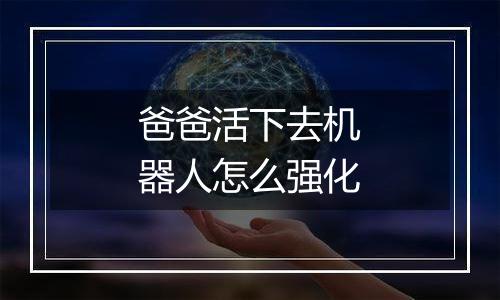 爸爸活下去机器人怎么强化