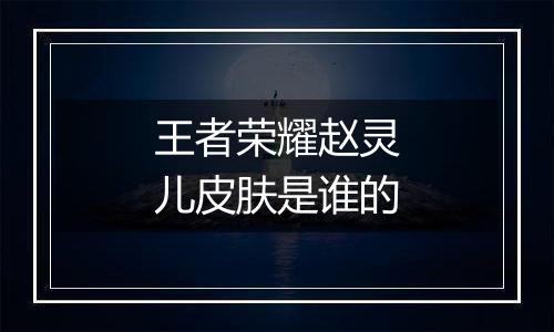 王者荣耀赵灵儿皮肤是谁的