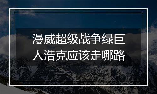 漫威超级战争绿巨人浩克应该走哪路
