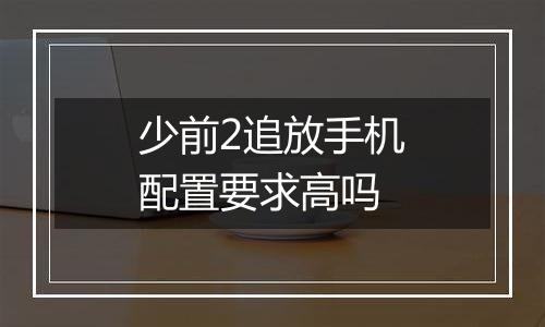 少前2追放手机配置要求高吗