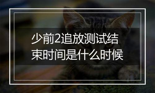 少前2追放测试结束时间是什么时候