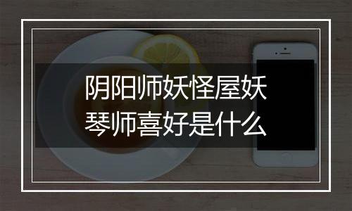 阴阳师妖怪屋妖琴师喜好是什么