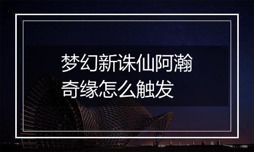梦幻新诛仙阿瀚奇缘怎么触发