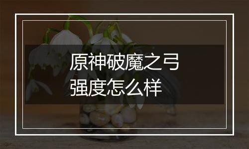 原神破魔之弓强度怎么样