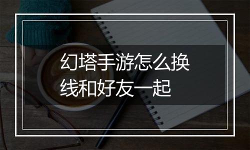 幻塔手游怎么换线和好友一起