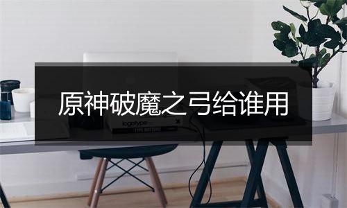 原神破魔之弓给谁用