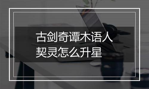 古剑奇谭木语人契灵怎么升星