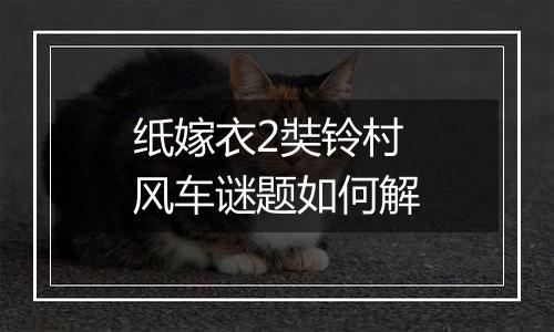 纸嫁衣2奘铃村风车谜题如何解