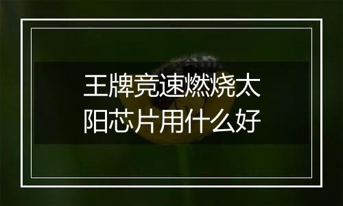 王牌竞速燃烧太阳芯片用什么好