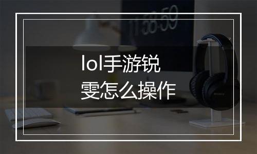 lol手游锐雯怎么操作