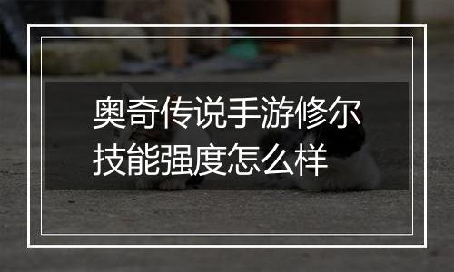 奥奇传说手游修尔技能强度怎么样