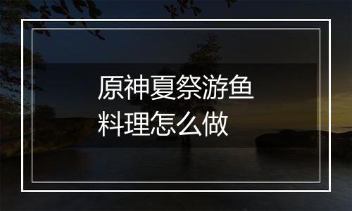 原神夏祭游鱼料理怎么做
