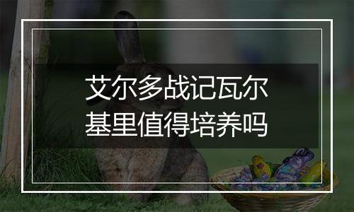 艾尔多战记瓦尔基里值得培养吗