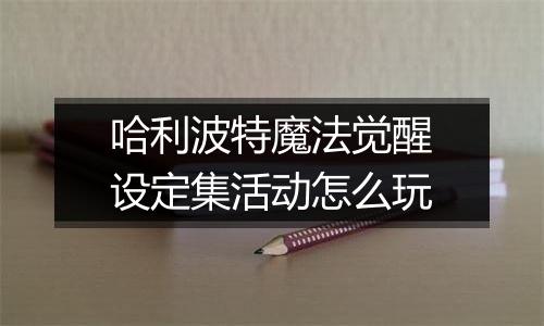哈利波特魔法觉醒设定集活动怎么玩