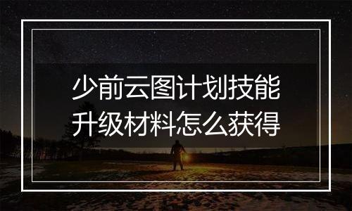 少前云图计划技能升级材料怎么获得