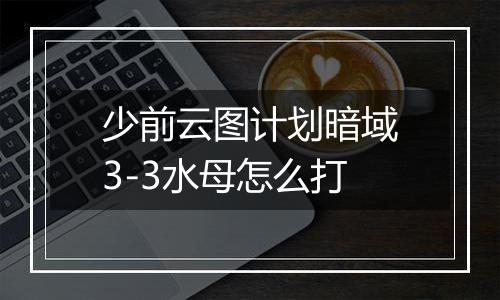 少前云图计划暗域3-3水母怎么打
