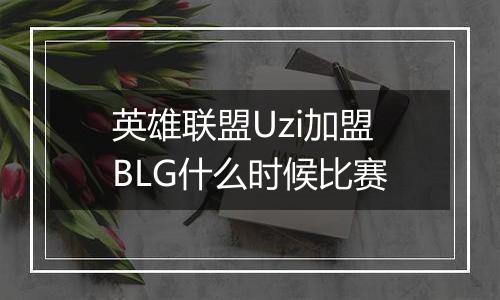 英雄联盟Uzi加盟BLG什么时候比赛