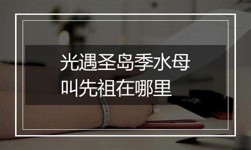 光遇圣岛季水母叫先祖在哪里