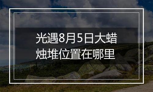 光遇8月5日大蜡烛堆位置在哪里