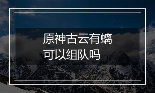 原神古云有螭可以组队吗