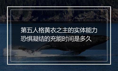 第五人格黄衣之主的实体能力恐惧凝结的充能时间是多久