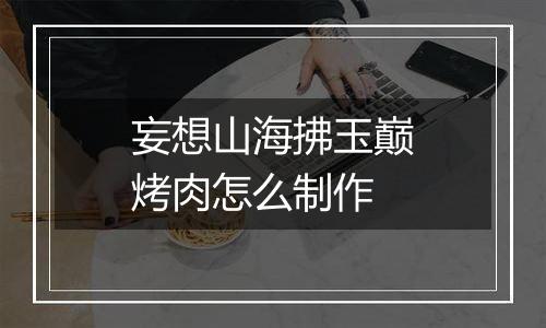 妄想山海拂玉巅烤肉怎么制作