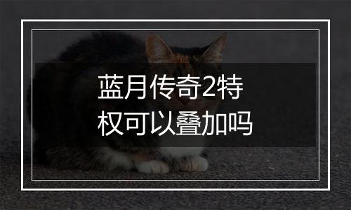 蓝月传奇2特权可以叠加吗