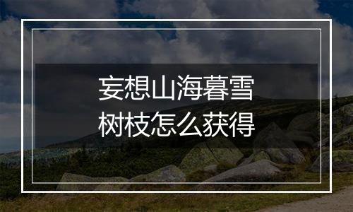 妄想山海暮雪树枝怎么获得