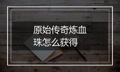 原始传奇炼血珠怎么获得