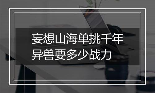 妄想山海单挑千年异兽要多少战力