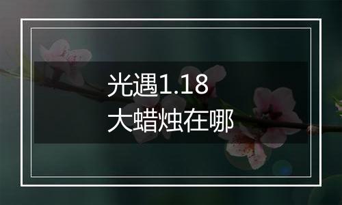 光遇1.18大蜡烛在哪