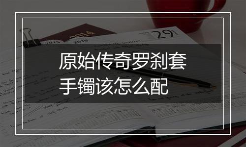 原始传奇罗刹套手镯该怎么配