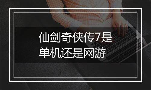 仙剑奇侠传7是单机还是网游