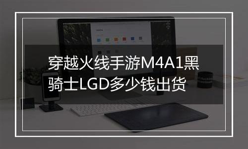 穿越火线手游M4A1黑骑士LGD多少钱出货