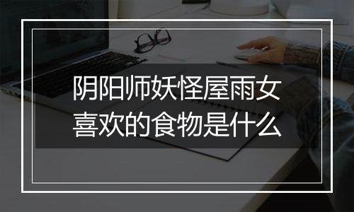 阴阳师妖怪屋雨女喜欢的食物是什么