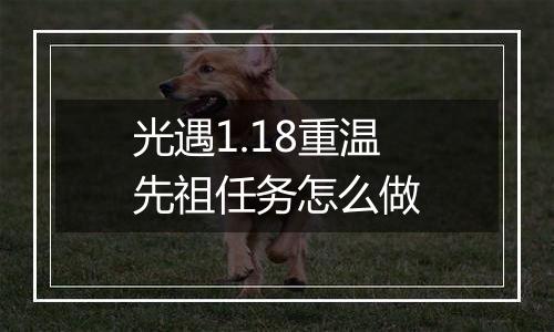光遇1.18重温先祖任务怎么做