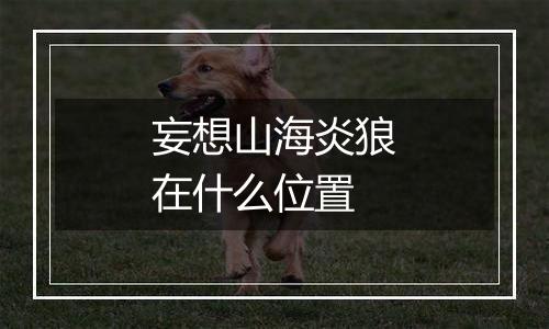 妄想山海炎狼在什么位置