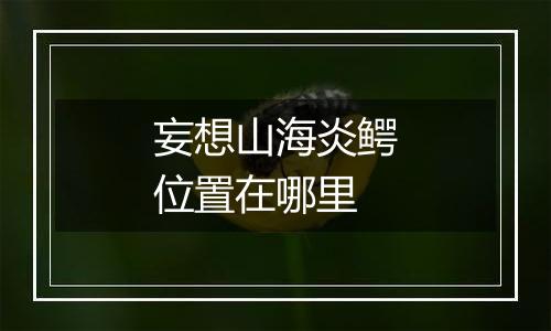 妄想山海炎鳄位置在哪里