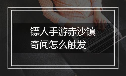 镖人手游赤沙镇奇闻怎么触发