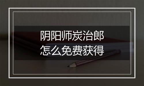 阴阳师炭治郎怎么免费获得