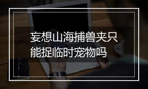 妄想山海捕兽夹只能捉临时宠物吗