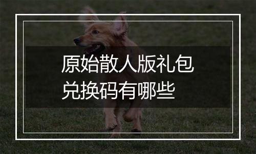 原始散人版礼包兑换码有哪些