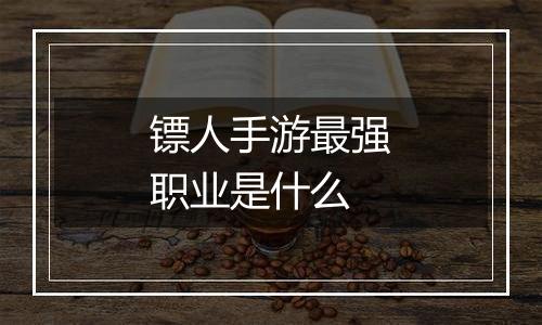 镖人手游最强职业是什么
