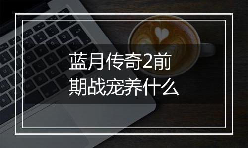 蓝月传奇2前期战宠养什么