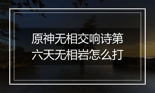 原神无相交响诗第六天无相岩怎么打