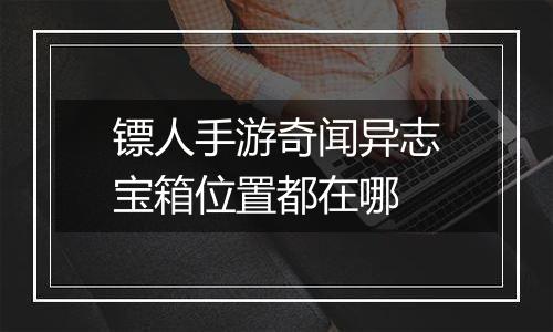 镖人手游奇闻异志宝箱位置都在哪