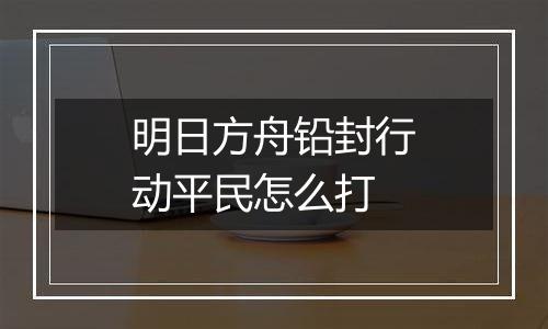 明日方舟铅封行动平民怎么打